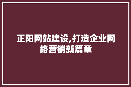 正阳网站建设,打造企业网络营销新篇章