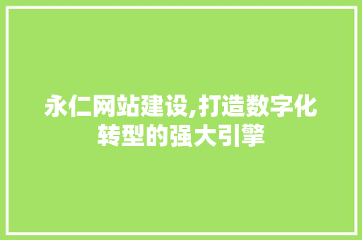 永仁网站建设,打造数字化转型的强大引擎