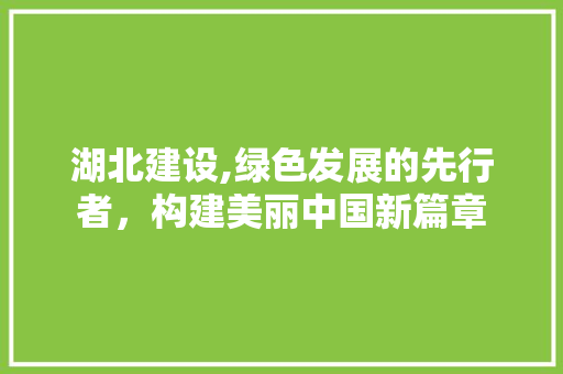 湖北建设,绿色发展的先行者，构建美丽中国新篇章