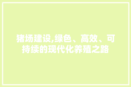 猪场建设,绿色、高效、可持续的现代化养殖之路