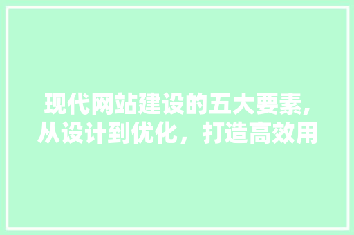 现代网站建设的五大要素,从设计到优化，打造高效用户体验