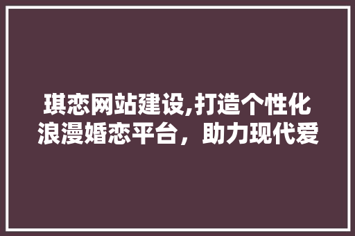 琪恋网站建设,打造个性化浪漫婚恋平台，助力现代爱情绽放光彩