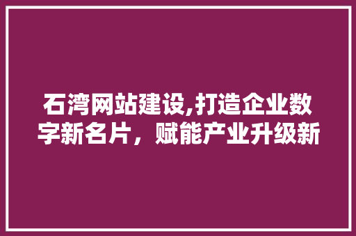 石湾网站建设,打造企业数字新名片，赋能产业升级新篇章