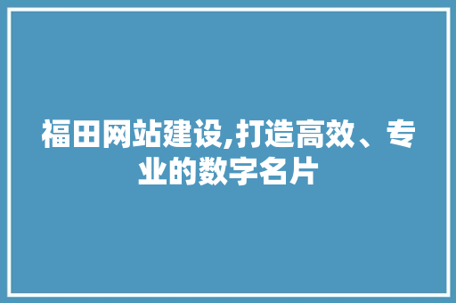 福田网站建设,打造高效、专业的数字名片