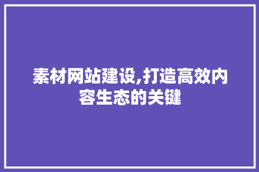 素材网站建设,打造高效内容生态的关键