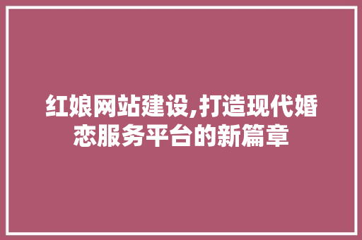 红娘网站建设,打造现代婚恋服务平台的新篇章