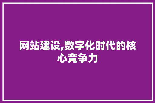 网站建设,数字化时代的核心竞争力