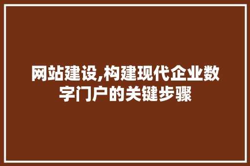 网站建设,构建现代企业数字门户的关键步骤