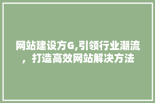网站建设方G,引领行业潮流，打造高效网站解决方法 操作系统