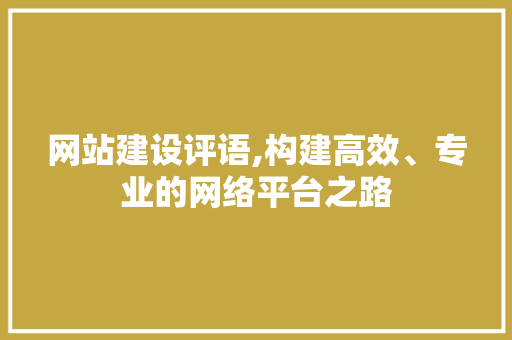 网站建设评语,构建高效、专业的网络平台之路 网站建设评语,构建高效、专业的网络平台之路