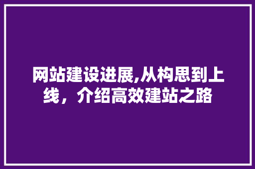 网站建设进展,从构思到上线，介绍高效建站之路