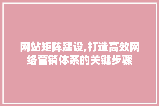 网站矩阵建设,打造高效网络营销体系的关键步骤 网站矩阵建设,打造高效网络营销体系的关键步骤