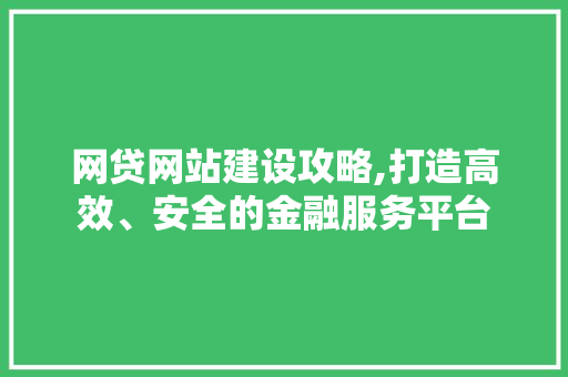 网贷网站建设攻略,打造高效、安全的金融服务平台 网络技术
