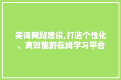 美词网站建设,打造个性化、高效能的在线学习平台