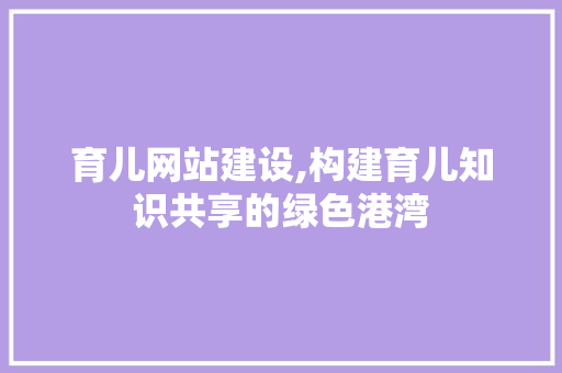 育儿网站建设,构建育儿知识共享的绿色港湾