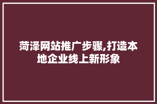 菏泽网站推广步骤,打造本地企业线上新形象 菏泽网站推广步骤,打造本地企业线上新形象