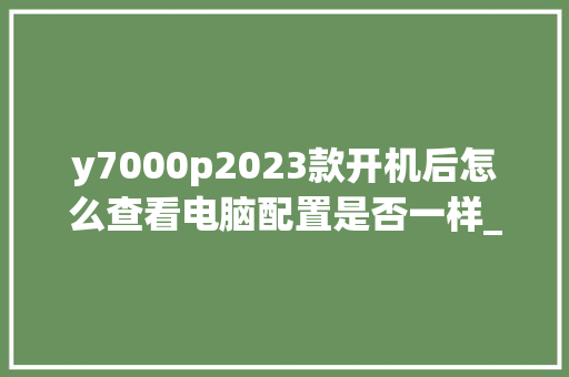 y7000p2023款开机后怎么查看电脑配置是否一样_新电脑开机看配置怎么看的 编程语言