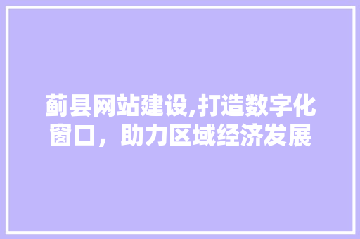 蓟县网站建设,打造数字化窗口,助力区域经济发展 蓟县网站建设,打造数字化窗口,助力区域经济发展