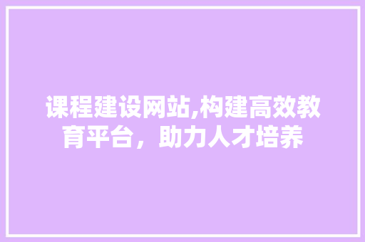 课程建设网站,构建高效教育平台，助力人才培养