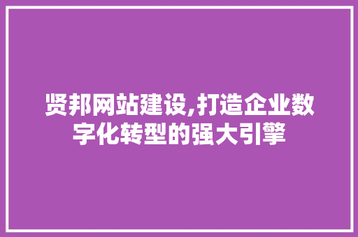 贤邦网站建设,打造企业数字化转型的强大引擎