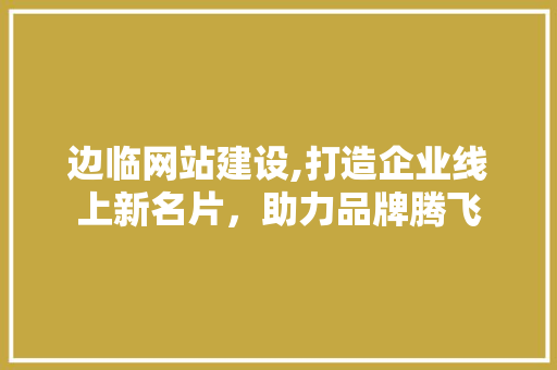 边临网站建设,打造企业线上新名片，助力品牌腾飞