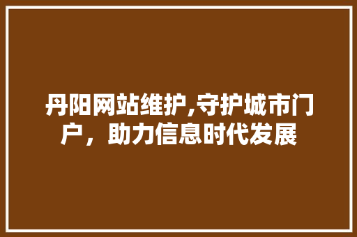 丹阳网站维护,守护城市门户,助力信息时代发展 丹阳网站维护,守护城市门户,助力信息时代发展