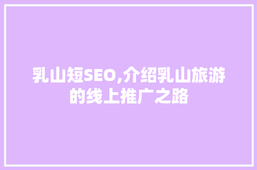 乳山短SEO,介绍乳山旅游的线上推广之路 乳山短SEO,介绍乳山旅游的线上推广之路