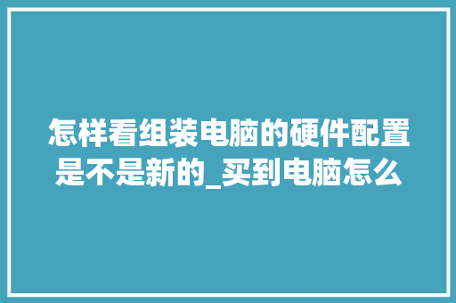 怎样看组装电脑的硬件配置是不是新的_买到电脑怎么看配置参数 电脑故障维修