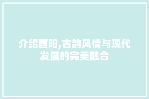 介绍酉阳,古韵风情与现代发展的完美融合