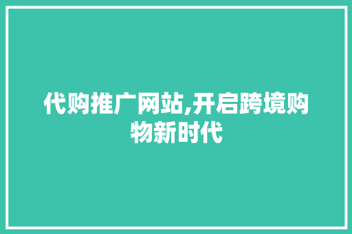 代购推广网站,开启跨境购物新时代