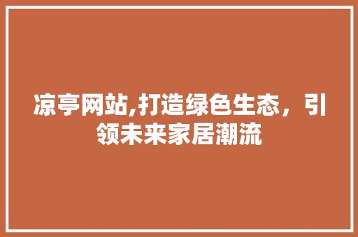 凉亭网站,打造绿色生态，引领未来家居潮流