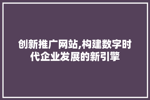 创新推广网站,构建数字时代企业发展的新引擎