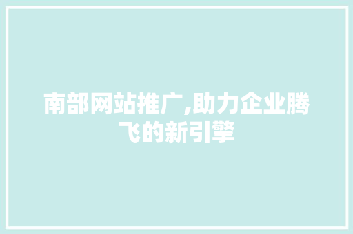 南部网站推广,助力企业腾飞的新引擎