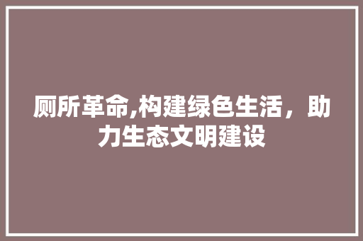 厕所革命,构建绿色生活，助力生态文明建设