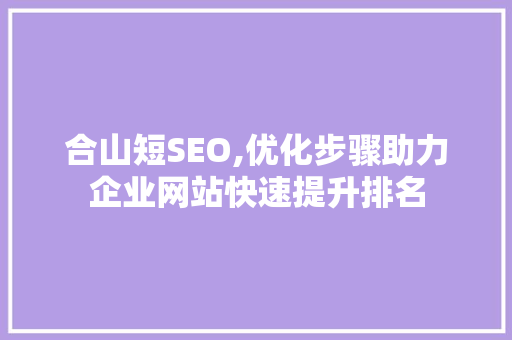 合山短SEO,优化步骤助力企业网站快速提升排名
