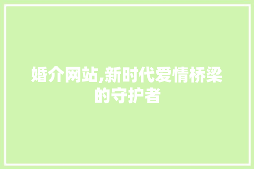 婚介网站,新时代爱情桥梁的守护者