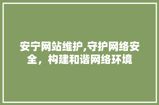 安宁网站维护,守护网络安全，构建和谐网络环境