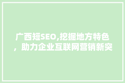 广西短SEO,挖掘地方特色，助力企业互联网营销新突破