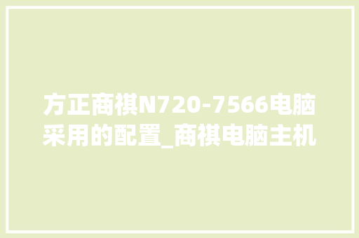 方正商祺N720-7566电脑采用的配置_商祺电脑主机配置怎么看型号