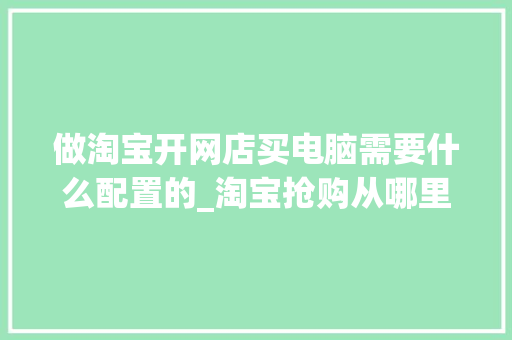 做淘宝开网店买电脑需要什么配置的_淘宝抢购从哪里看