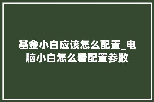 基金小白应该怎么配置_电脑小白怎么看配置参数 电脑故障维修