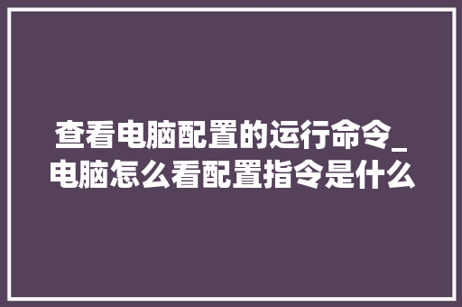 查看电脑配置的运行命令_电脑怎么看配置指令是什么