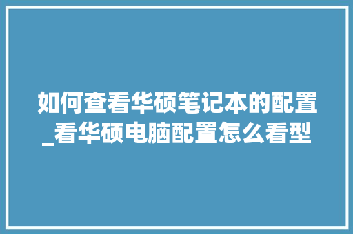 如何查看华硕笔记本的配置_看华硕电脑配置怎么看型号