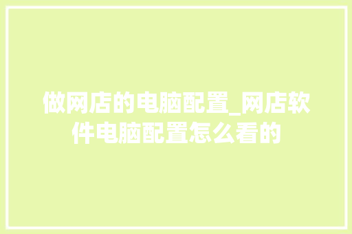 做网店的电脑配置_网店软件电脑配置怎么看的