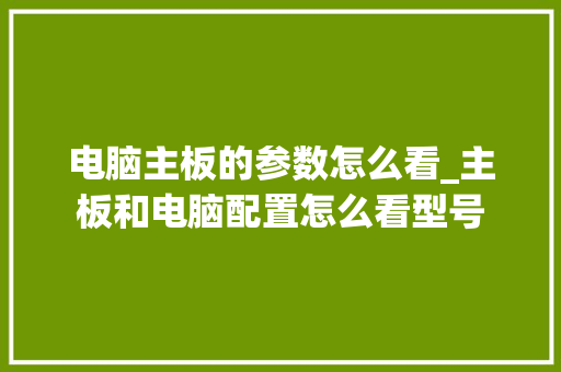 电脑主板的参数怎么看_主板和电脑配置怎么看型号 网络技术