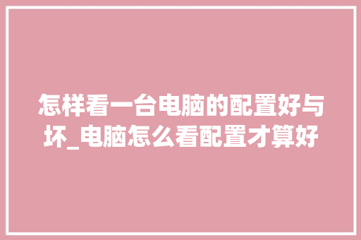 怎样看一台电脑的配置好与坏_电脑怎么看配置才算好的