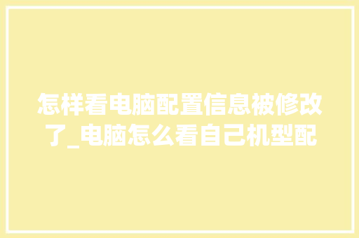 怎样看电脑配置信息被修改了_电脑怎么看自己机型配置参数