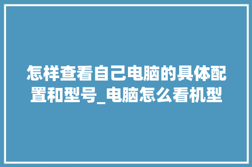 怎样查看自己电脑的具体配置和型号_电脑怎么看机型号配置参数