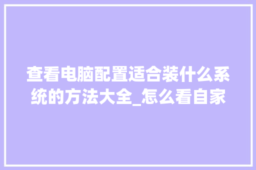 查看电脑配置适合装什么系统的方法大全_怎么看自家电脑系统配置参数