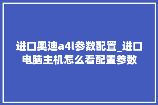 进口奥迪a4l参数配置_进口电脑主机怎么看配置参数